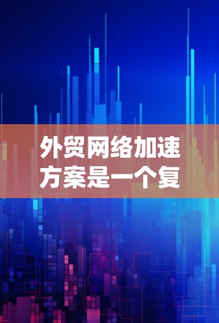 外贸网络加速方案是一个复杂的系统设计，旨在提升外贸企业的网络连接效率，促进销售。以下是对外贸网络加速方案的详细分析