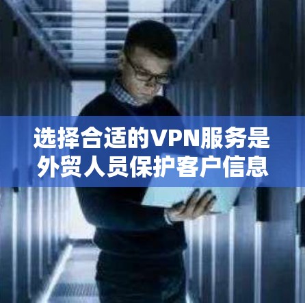 选择合适的VPN服务是外贸人员保护客户信息安全的重要步骤。以下是对如何选择适合外贸人员的VPN服务的详细指南
