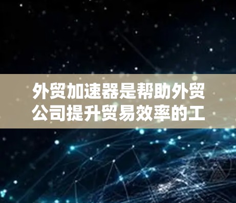 外贸加速器是帮助外贸公司提升贸易效率的工具，主要包括物流服务、电子支付系统和企业解决方案。以下是对这些工具的详细分析