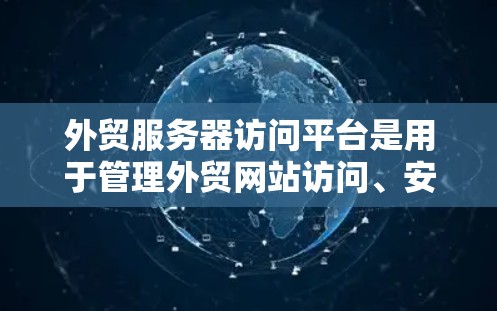 外贸服务器访问平台是用于管理外贸网站访问、安全监控和用户管理的工具，广泛应用于外贸商家。以下是对这些平台的总结和分析