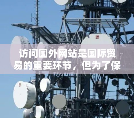 访问国外网站是国际贸易的重要环节，但为了保护自身和目标网站的安全，以下是一些实用的建议