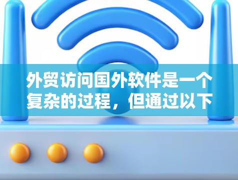 外贸访问国外软件是一个复杂的过程，但通过以下步骤可以有效地进行操作