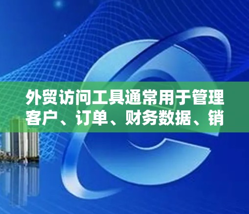外贸访问工具通常用于管理客户、订单、财务数据、销售活动等，帮助企业在国际市场进行高效、精准的商业活动。以下是一些常见的外贸访问工具推荐，供您参考