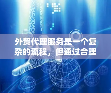 外贸代理服务是一个复杂的流程，但通过合理的准备和策略，可以在一定程度上提高效率和效果。以下是一些关键点