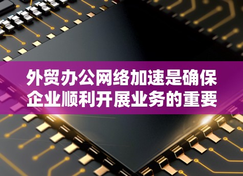 外贸办公网络加速是确保企业顺利开展业务的重要保障。以下是一些建议和方法，帮助您优化外贸办公网络环境