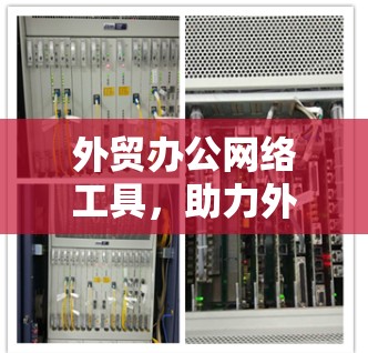 外贸办公网络工具，助力外贸数字化转型