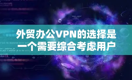 外贸办公VPN的选择是一个需要综合考虑用户需求、预算以及风险评估的复杂问题。以下是一些详细的步骤和建议，帮助用户在选择外贸办公VPN时做出明智的决定