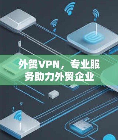 外贸VPN，专业服务助力外贸企业