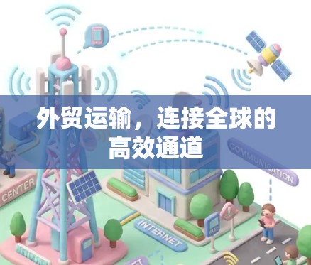 外贸运输，连接全球的高效通道