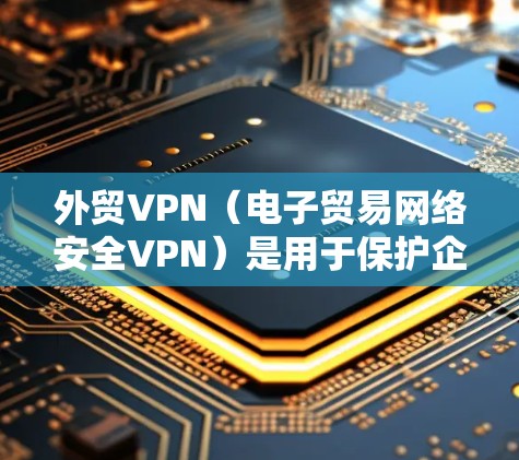 外贸VPN（电子贸易网络安全VPN）是用于保护企业在国际贸易中的数据安全和隐私。以下是关于外贸VPN的详细介绍