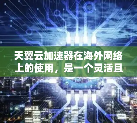 天翼云加速器在海外网络上的使用，是一个灵活且强大的解决方案，适用于需要加速网页下载、提高网络速度的场景。以下是对该技术的详细介绍和使用指南