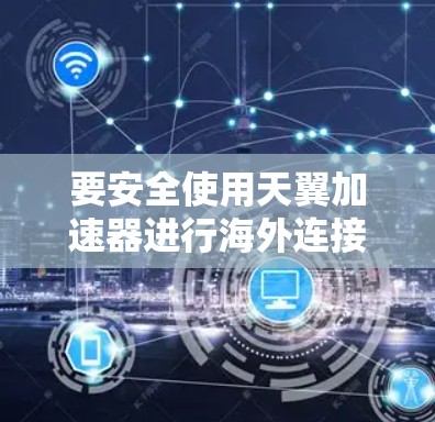 要安全使用天翼加速器进行海外连接，您可以按照以下步骤操作