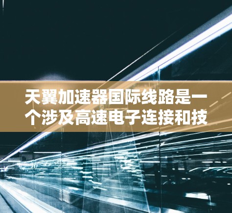 天翼加速器国际线路是一个涉及高速电子连接和技术领域的技术领域，具有以下特点和应用