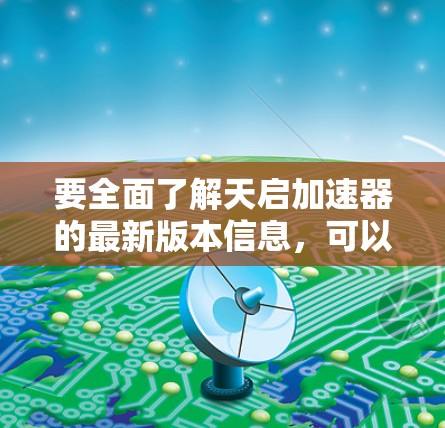 要全面了解天启加速器的最新版本信息，可以按照以下步骤进行