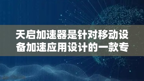 天启加速器是针对移动设备加速应用设计的一款专门优化性能的工具。它通过多种技术手段，提升移动设备的运行效率，帮助用户在提升网络连接速度的同时，减少设备资源的占用，从而延长设备寿命，提高用户体验