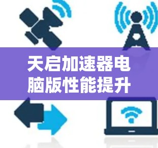 天启加速器电脑版性能提升优化