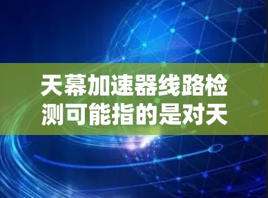 天幕加速器线路检测可能指的是对天幕加速器的网络线路进行检测和优化，或者是在特定平台下的网络性能测试。以下是一些可能的解释和解决方案