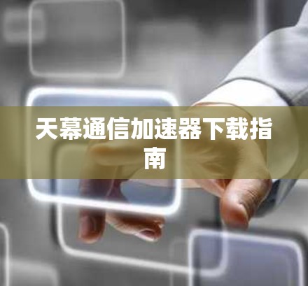 天幕通信加速器下载指南