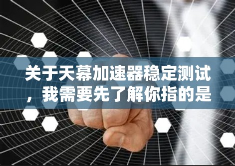 关于天幕加速器稳定测试，我需要先了解你指的是哪个特定的天幕加速器或加速器平台。天幕加速器通常指的是一种用于加速视频加载、视频上传或视频下载的工具，可能与B站、抖音等视频分享平台相关