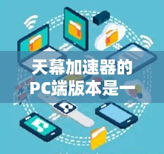 天幕加速器的PC端版本是一个功能强大且易于使用的加速工具，适合多种网络环境。以下是关于天幕加速器在PC端的主要信息