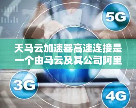 天马云加速器高速连接是一个由马云及其公司阿里巴巴开发的通信技术装置，旨在提高数据传输和通信效率。以下是对其的详细分析