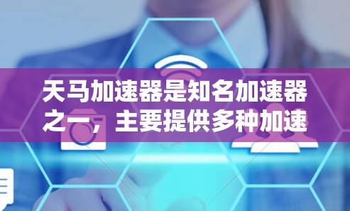 天马加速器是知名加速器之一，主要提供多种加速服务，如加速、加速器、加速论坛、加速地图、加速日历等。以下是关于天马加速器的详细信息