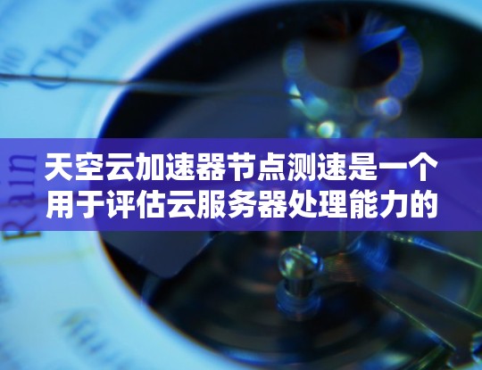 天空云加速器节点测速是一个用于评估云服务器处理能力的工具。它通过测试服务器在处理不同请求和数据流时的性能，帮助管理员优化服务器配置和提升效率。以下是对该工具的详细分析和使用指南