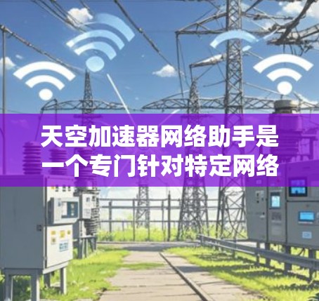 天空加速器网络助手是一个专门针对特定网络需求的加速器，通常用于提高数据传输速度。以下是对该术语的详细解答