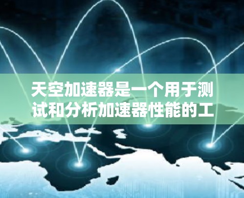 天空加速器是一个用于测试和分析加速器性能的工具，通常用于评估加速器在不同载荷、速度和条件下的表现。以下是其主要功能和测试项目