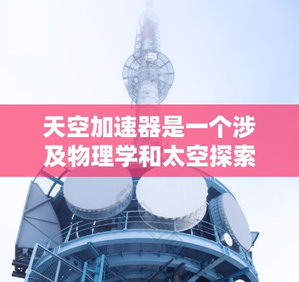 天空加速器是一个涉及物理学和太空探索的理论概念，通常指的是利用暗能量或其他类似能量来加速宇宙空间的技术。虽然在现实中无法实现，但通过以下步骤可以更好地理解其原理和应用