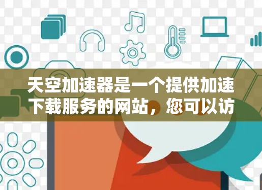 天空加速器是一个提供加速下载服务的网站，您可以访问其官网进行下载或查看更多信息。以下是天空加速器的官网链接和一些基本信息
