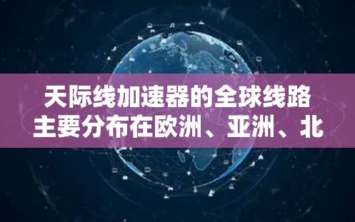 天际线加速器的全球线路主要分布在欧洲、亚洲、北美洲和非洲。以下是关于这些线路的一些关键信息