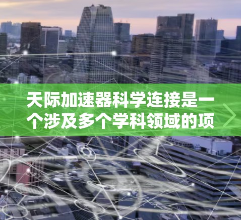 天际加速器科学连接是一个涉及多个学科领域的项目，旨在利用高速运动中的能量加速和科学连接技术。以下是对项目的详细分析和解决方案