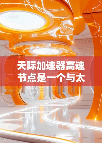 天际加速器高速节点是一个与太空探索和推进技术相关的术语，可能指中国在航天领域的一项重要项目或技术发展。以下是一些可能的解释和信息