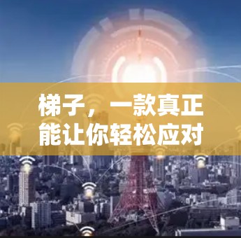 梯子，一款真正能让你轻松应对生活的所有挑战的实用工具—最新评测