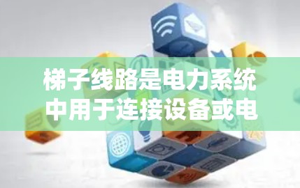 梯子线路是电力系统中用于连接设备或电气元件的结构，通常由梯子杆和连接线组成。以下是一些关键点和推荐策略，帮助您有效推荐梯子线路