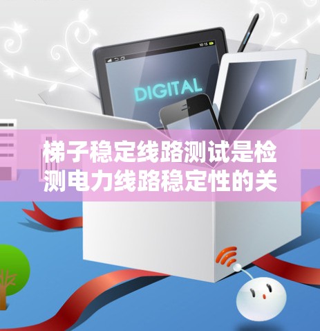 梯子稳定线路测试是检测电力线路稳定性的关键步骤，以下是对该测试方法的详细说明