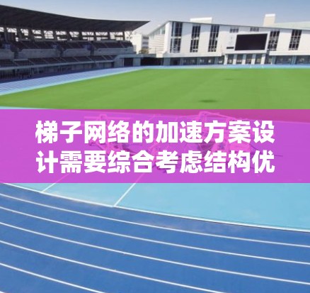 梯子网络的加速方案设计需要综合考虑结构优化、资源消耗减少、数据传输效率提高以及网络容错性的方面。以下是一个详细的步骤指南