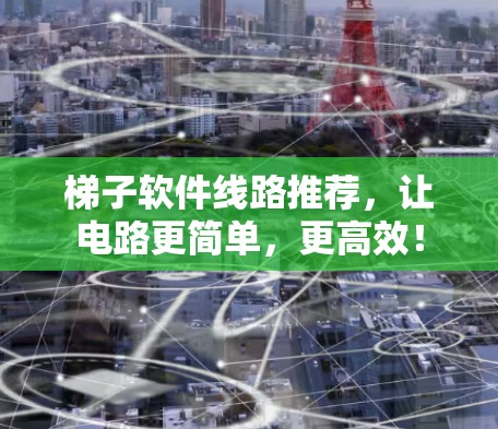 梯子软件线路推荐，让电路更简单，更高效！