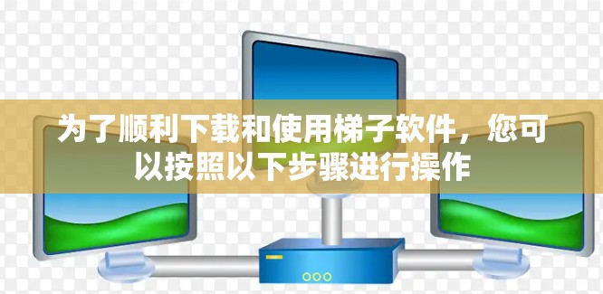 为了顺利下载和使用梯子软件，您可以按照以下步骤进行操作
