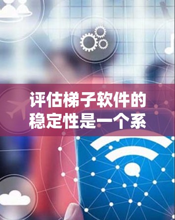 评估梯子软件的稳定性是一个系统性的过程，涉及多个步骤和因素。以下是详细的步骤指南