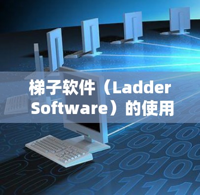 梯子软件（Ladder Software）的使用教程取决于具体的软件类型，以下是一些常见的使用场景和步骤