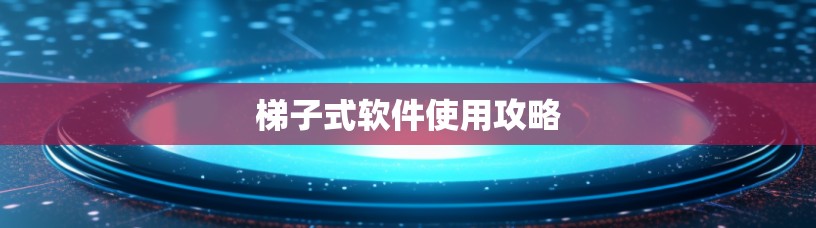 梯子式软件使用攻略