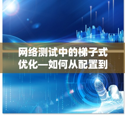 网络测试中的梯子式优化—如何从配置到性能提升 网络测试中的梯子式优化—如何从配置到性能提升