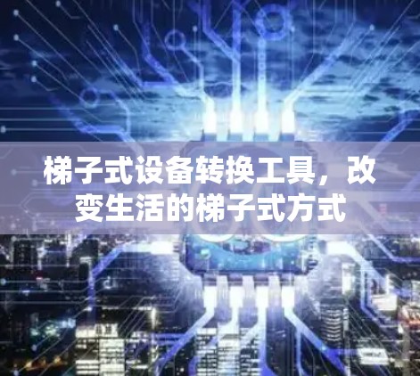 梯子式设备转换工具,改变生活的梯子式方式 梯子式设备转换工具,改变生活的梯子式方式