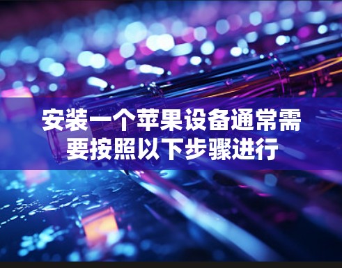 安装一个苹果设备通常需要按照以下步骤进行 安装一个苹果设备通常需要按照以下步骤进行