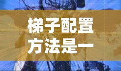 梯子配置方法是一个涉及多个领域的概念,主要分为手动、机械和自动化配置,适用于建筑、机械工程、物流和工业机器人等领域。以下是梯子配置方法的详细分析 梯子配置方法是一个涉及多个领域的概念,主要分为手动、机械和自动化配置,适用于建筑、机械工程、物流和工业机器人等领域。以下是梯子配置方法的详细分析