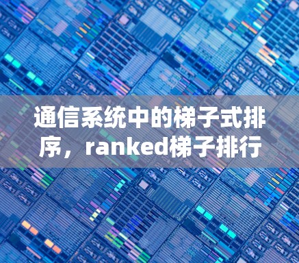 通信系统中的梯子式排序，ranked梯子排行榜的创新与挑战
