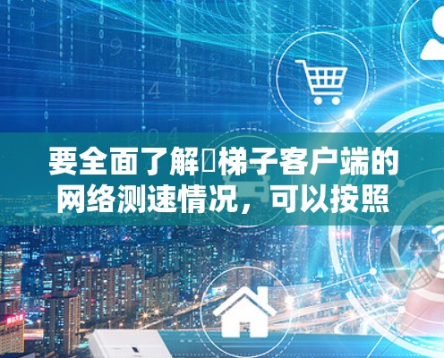 要全面了解∇梯子客户端的网络测速情况,可以按照以下步骤进行 要全面了解∇梯子客户端的网络测速情况,可以按照以下步骤进行