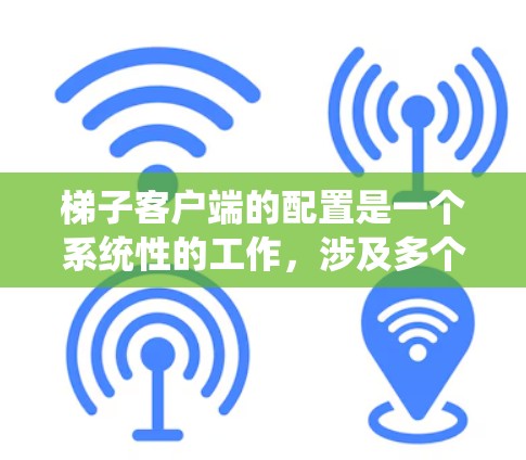 梯子客户端的配置是一个系统性的工作，涉及多个模块和选项，每个部分都需要仔细考虑和设置。以下是对梯子客户端配置的详细说明，涵盖基本设置、权限管理、文件管理、用户管理以及系统配置等方面